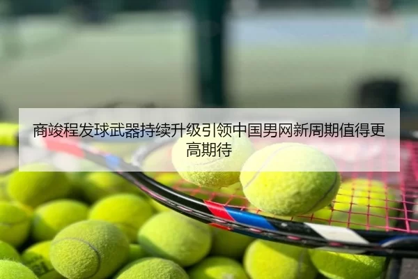 商竣程发球武器持续升级引领中国男网新周期值得更高期待